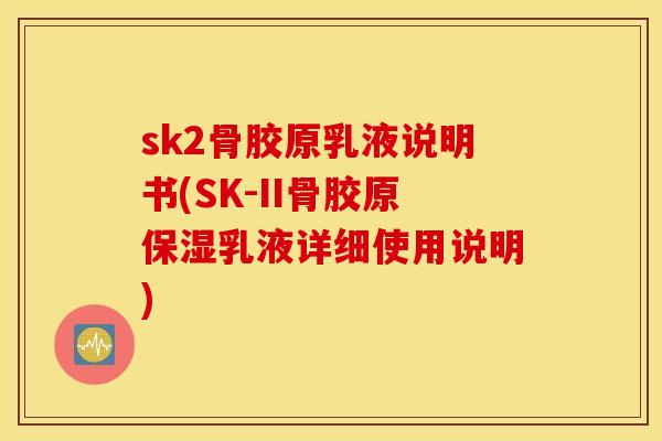 sk2骨胶原乳液说明书(SK-II骨胶原保湿乳液详细使用说明)