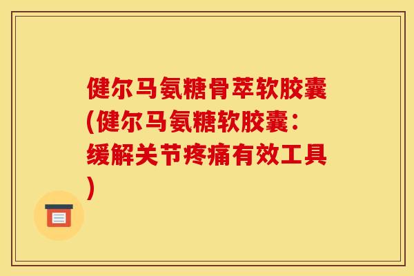 健尔马氨糖骨萃软胶囊(健尔马氨糖软胶囊：缓解关节疼痛有效工具)