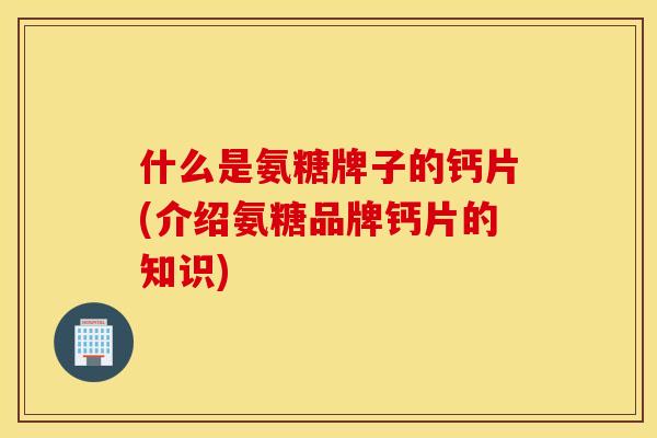 什么是氨糖牌子的钙片(介绍氨糖品牌钙片的知识) 什么是氨糖牌子的钙片(介绍氨糖品牌钙片的知识)