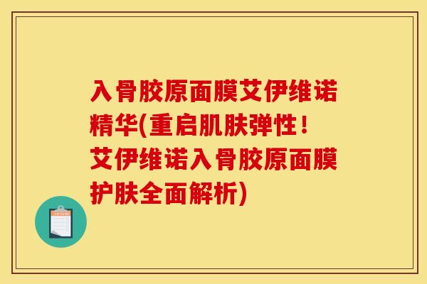 入骨胶原面膜艾伊维诺精华(重启肌肤弹性！艾伊维诺入骨胶原面膜护肤全面解析)