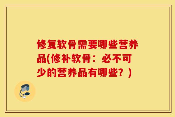 修复软骨需要哪些营养品(修补软骨：必不可少的营养品有哪些？)