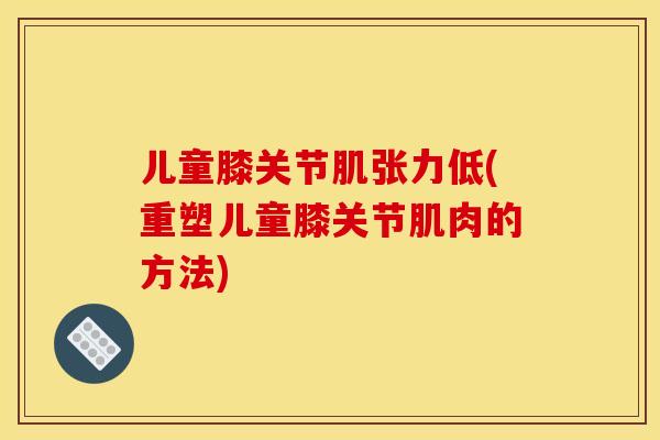 儿童膝关节肌张力低(重塑儿童膝关节肌肉的方法)
