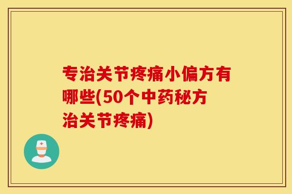 专治关节疼痛小偏方有哪些(50个中药秘方治关节疼痛)