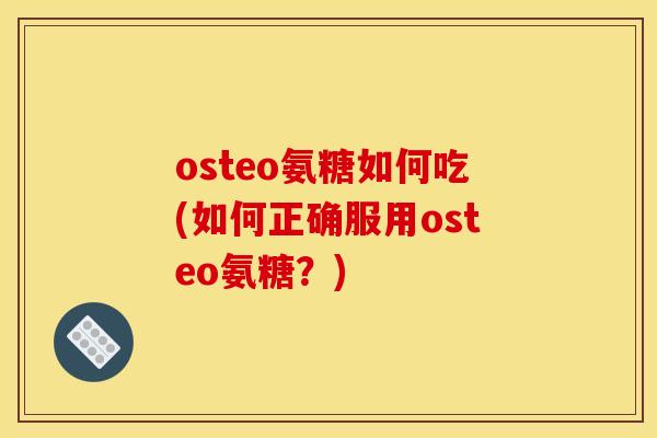 osteo氨糖如何吃(如何正确服用osteo氨糖？)