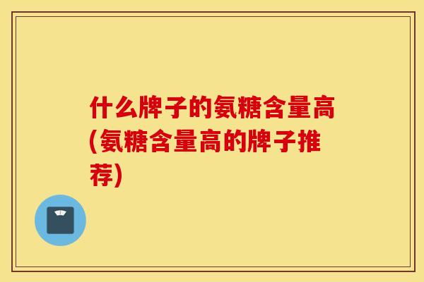 什么牌子的氨糖含量高(氨糖含量高的牌子推荐)
