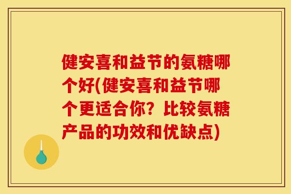 健安喜和益节的氨糖哪个好(健安喜和益节哪个更适合你？比较氨糖产品的功效和优缺点)