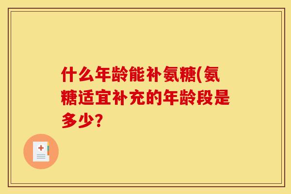 什么年龄能补氨糖(氨糖适宜补充的年龄段是多少？