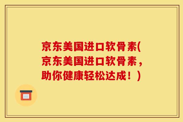 京东美国进口软骨素(京东美国进口软骨素，助你健康轻松达成！)