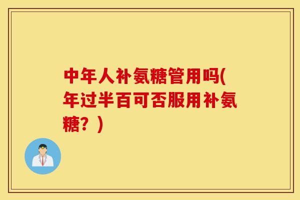 中年人补氨糖管用吗(年过半百可否服用补氨糖？)