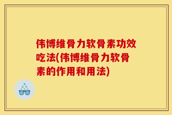伟博维骨力软骨素功效吃法(伟博维骨力软骨素的作用和用法)