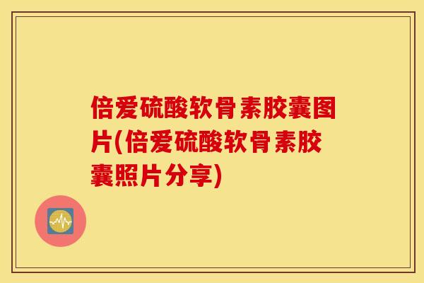 倍爱硫酸软骨素胶囊图片(倍爱硫酸软骨素胶囊照片分享)