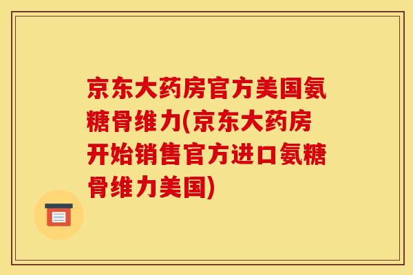 京东大药房官方美国氨糖骨维力(京东大药房开始销售官方进口氨糖骨维力美国)