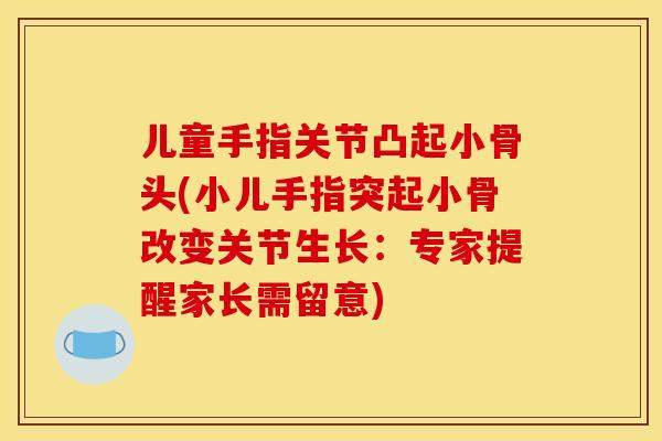 儿童手指关节凸起小骨头(小儿手指突起小骨改变关节生长：专家提醒家长需留意)