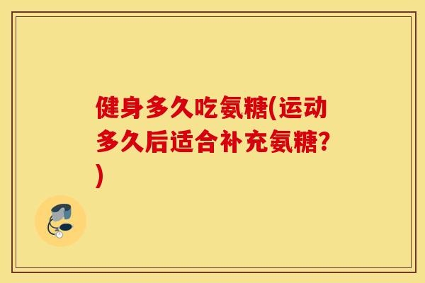 健身多久吃氨糖(运动多久后适合补充氨糖？)