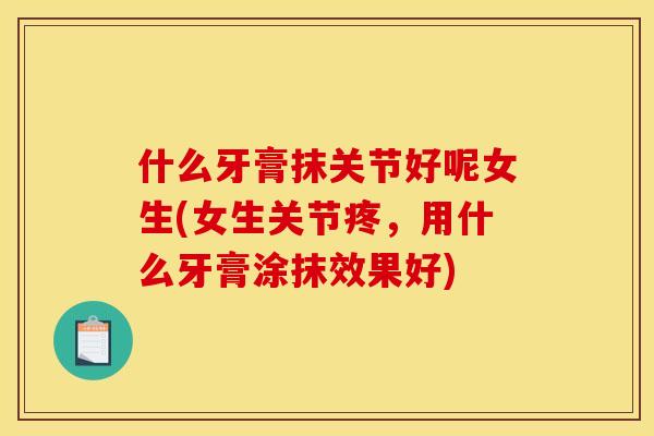 什么牙膏抹关节好呢女生(女生关节疼,用什么牙膏涂抹效果好) 什么牙膏抹关节好呢女生(女生关节疼,用什么牙膏涂抹效果好)