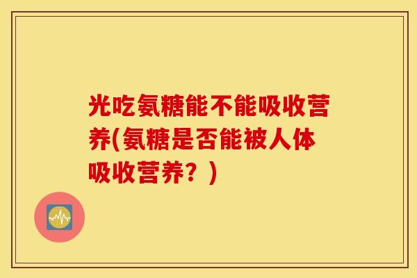 光吃氨糖能不能吸收营养(氨糖是否能被人体吸收营养?) 光吃氨糖能不能吸收营养(氨糖是否能被人体吸收营养?)
