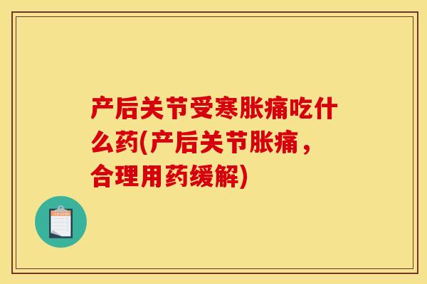 产后关节受寒胀痛吃什么药(产后关节胀痛，合理用药缓解)