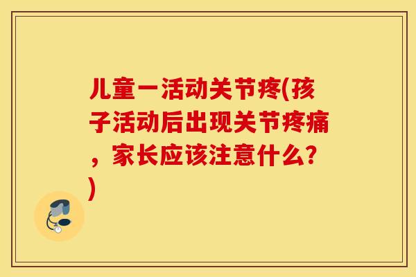 儿童一活动关节疼(孩子活动后出现关节疼痛，家长应该注意什么？)