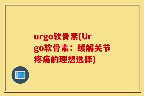 urgo软骨素(Urgo软骨素：缓解关节疼痛的理想选择)