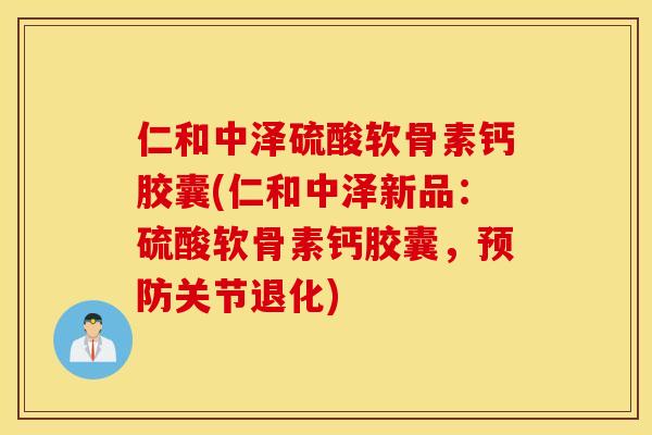 仁和中泽硫酸软骨素钙胶囊(仁和中泽新品：硫酸软骨素钙胶囊，预防关节退化)
