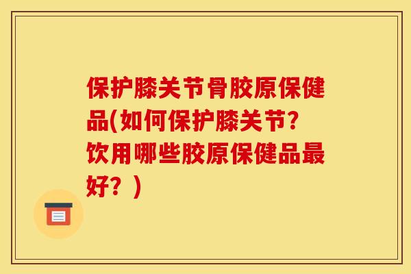 保护膝关节骨胶原保健品(如何保护膝关节？饮用哪些胶原保健品最好？)