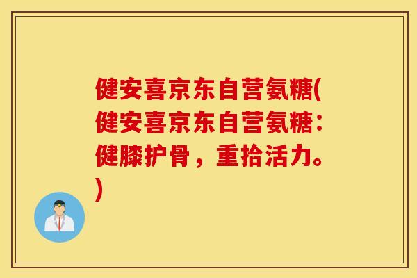 健安喜京东自营氨糖(健安喜京东自营氨糖：健膝护骨，重拾活力。)