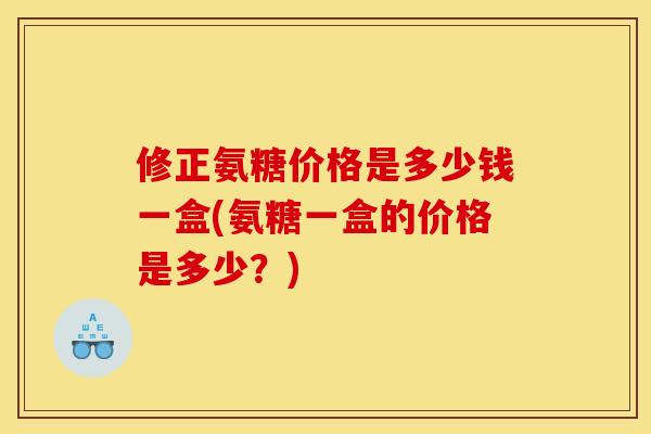 修正氨糖价格是多少钱一盒(氨糖一盒的价格是多少？)