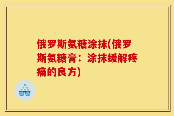 俄罗斯氨糖涂抹(俄罗斯氨糖膏：涂抹缓解疼痛的良方)