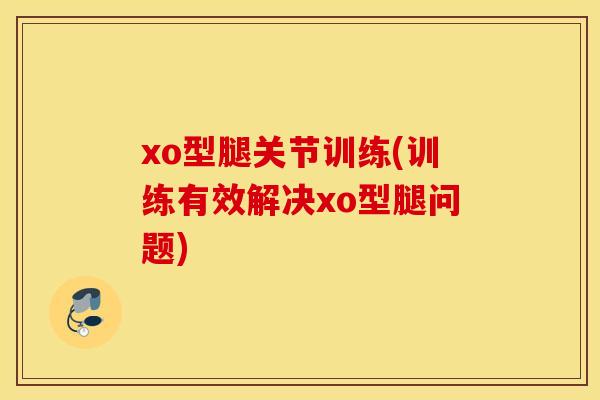 xo型腿关节训练(训练有效解决xo型腿问题)