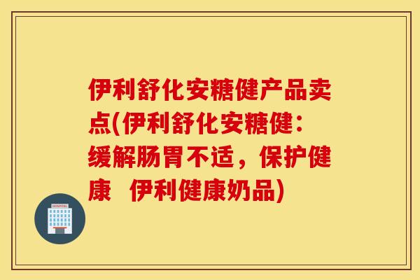 伊利舒化安糖健产品卖点(伊利舒化安糖健：缓解肠胃不适，保护健康  伊利健康奶品)