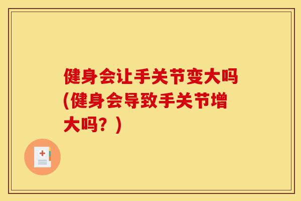 健身会让手关节变大吗(健身会导致手关节增大吗？)