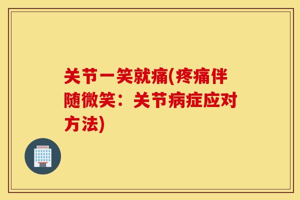 关节一笑就痛(疼痛伴随微笑：关节病症应对方法)