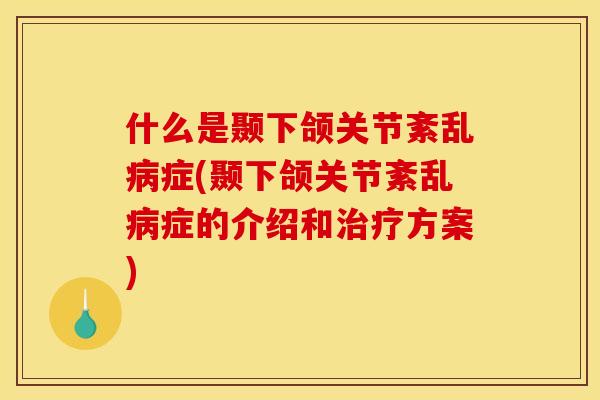 什么是颞下颌关节紊乱病症(颞下颌关节紊乱病症的介绍和治疗方案)