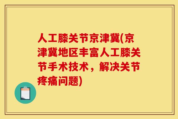 人工膝关节京津冀(京津冀地区丰富人工膝关节手术技术，解决关节疼痛问题)