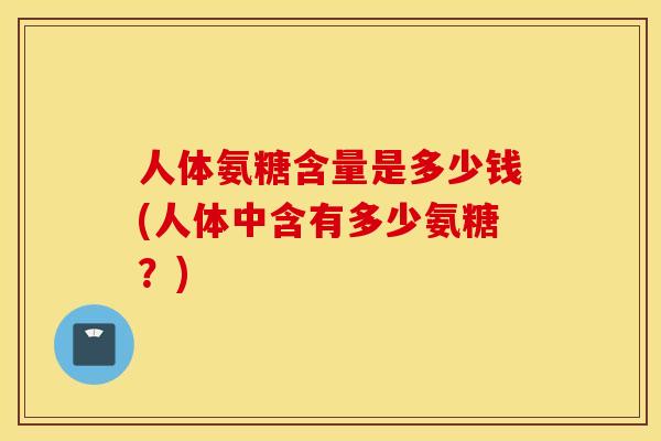 人体氨糖含量是多少钱(人体中含有多少氨糖？)