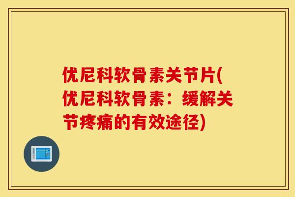 优尼科软骨素关节片(优尼科软骨素：缓解关节疼痛的有效途径)