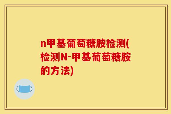 n甲基葡萄糖胺检测(检测N-甲基葡萄糖胺的方法)