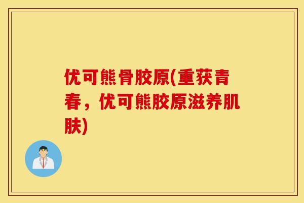 优可熊骨胶原(重获青春，优可熊胶原滋养肌肤)
