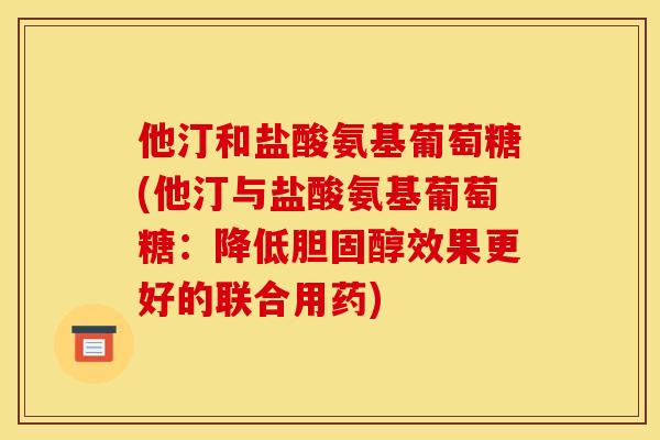 他汀和盐酸氨基葡萄糖(他汀与盐酸氨基葡萄糖:降低胆固醇效果更好的联合用药) 他汀和盐酸氨基葡萄糖(他汀与盐酸氨基葡萄糖:降低胆固醇效果更好的联合用药)