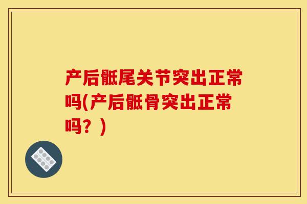 产后骶尾关节突出正常吗(产后骶骨突出正常吗?) 产后骶尾关节突出正常吗(产后骶骨突出正常吗?)