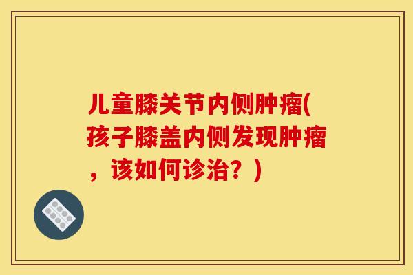 儿童膝关节内侧肿瘤(孩子膝盖内侧发现肿瘤，该如何诊治？)