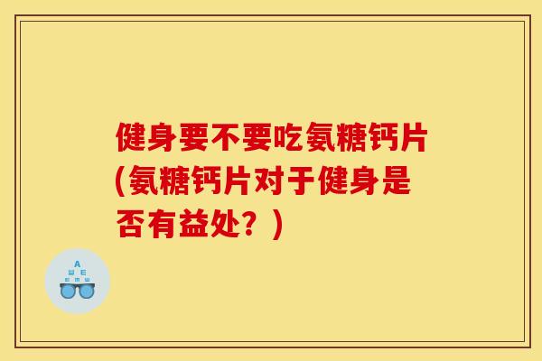 健身要不要吃氨糖钙片(氨糖钙片对于健身是否有益处？)