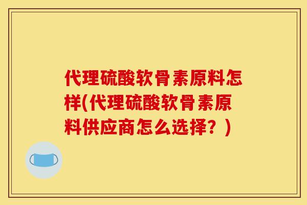 代理硫酸软骨素原料怎样(代理硫酸软骨素原料供应商怎么选择？)