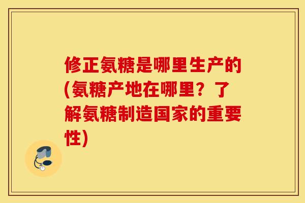 修正氨糖是哪里生产的(氨糖产地在哪里？了解氨糖制造国家的重要性)