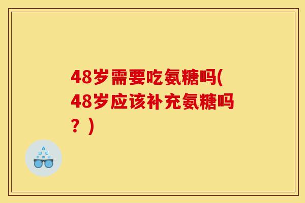 48岁需要吃氨糖吗(48岁应该补充氨糖吗？)