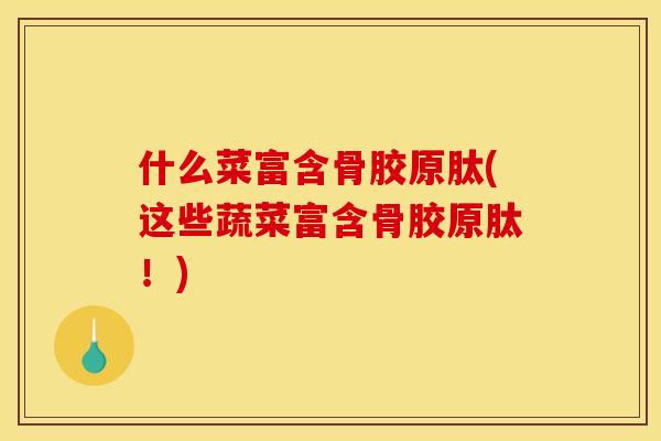 什么菜富含骨胶原肽(这些蔬菜富含骨胶原肽!) 什么菜富含骨胶原肽(这些蔬菜富含骨胶原肽!)