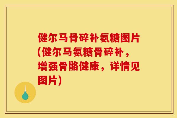 健尔马骨碎补氨糖图片(健尔马氨糖骨碎补，增强骨骼健康，详情见图片)