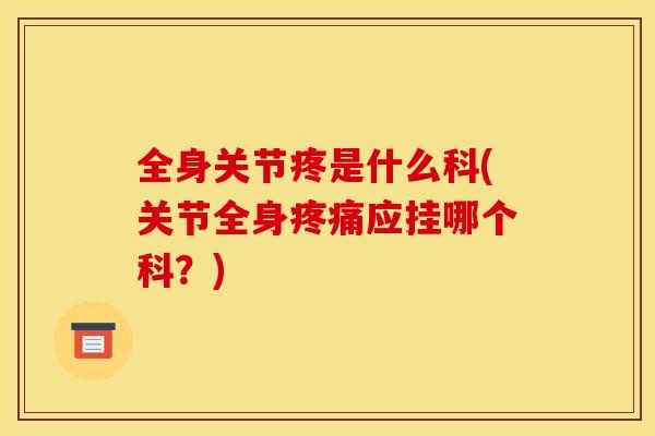 全身关节疼是什么科(关节全身疼痛应挂哪个科？)