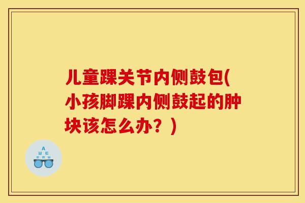 儿童踝关节内侧鼓包(小孩脚踝内侧鼓起的肿块该怎么办？)
