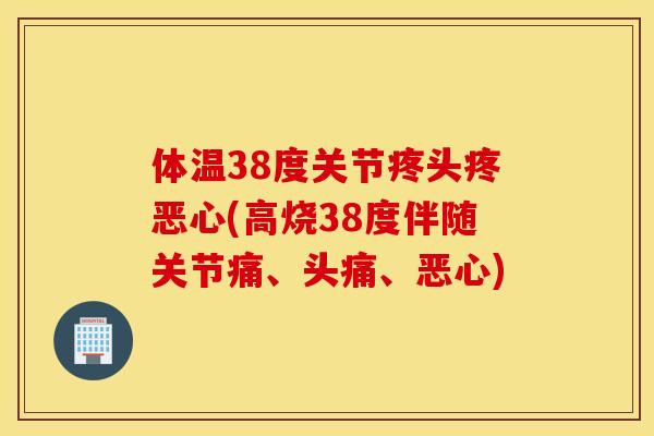 体温38度关节疼头疼恶心(高烧38度伴随关节痛、头痛、恶心)